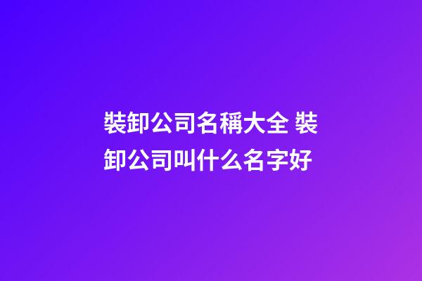 裝卸公司名稱大全 裝卸公司叫什么名字好-第1張-公司起名-玄機派